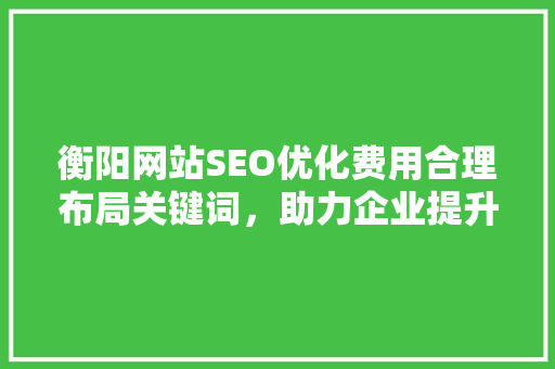 衡阳网站SEO优化费用合理布局关键词，助力企业提升在线竞争力