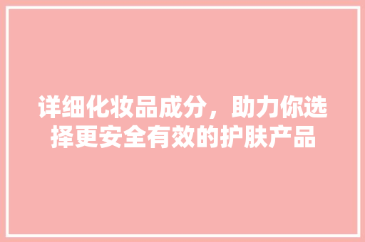 详细化妆品成分，助力你选择更安全有效的护肤产品  第1张