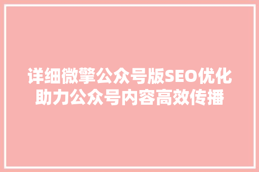 详细微擎公众号版SEO优化助力公众号内容高效传播