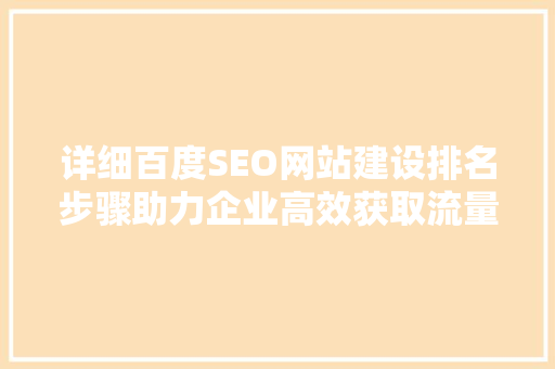 详细百度SEO网站建设排名步骤助力企业高效获取流量  第1张