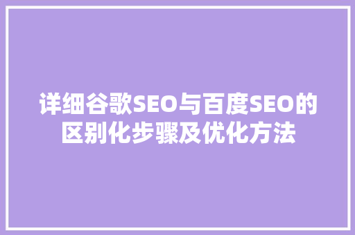 详细谷歌SEO与百度SEO的区别化步骤及优化方法