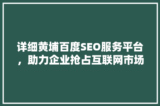 详细黄埔百度SEO服务平台，助力企业抢占互联网市场制高点
