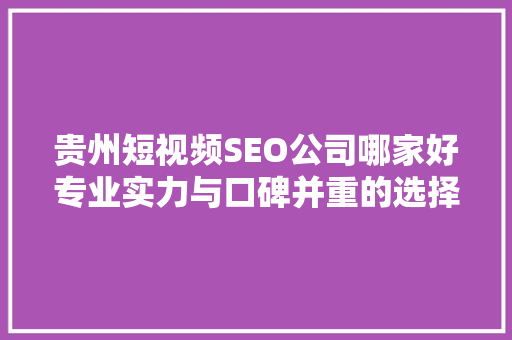 贵州短视频SEO公司哪家好专业实力与口碑并重的选择指南