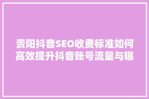 贵阳抖音SEO收费标准如何高效提升抖音账号流量与曝光