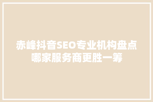 赤峰抖音SEO专业机构盘点哪家服务商更胜一筹