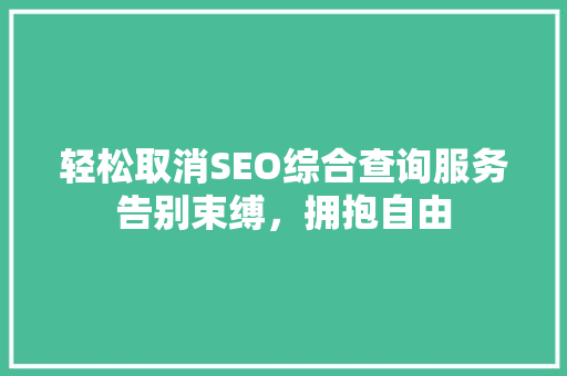 轻松取消SEO综合查询服务告别束缚，拥抱自由