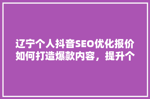 辽宁个人抖音SEO优化报价如何打造爆款内容，提升个人品牌影响力