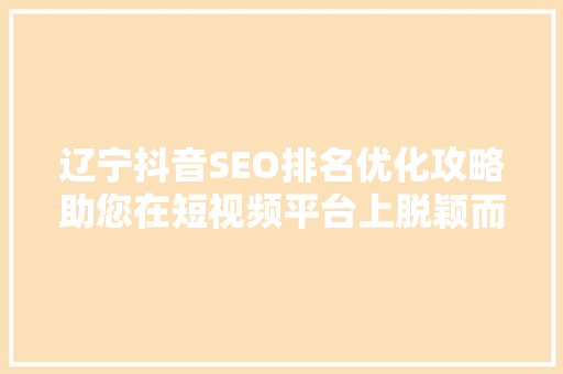 辽宁抖音SEO排名优化攻略助您在短视频平台上脱颖而出  第1张