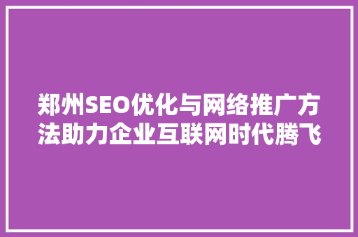 郑州SEO优化与网络推广方法助力企业互联网时代腾飞