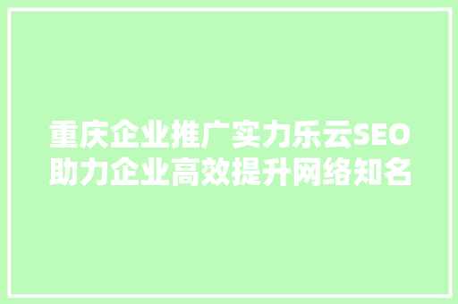 重庆企业推广实力乐云SEO助力企业高效提升网络知名度  第1张