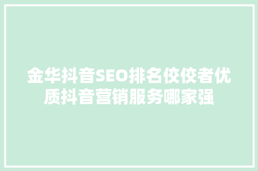 金华抖音SEO排名佼佼者优质抖音营销服务哪家强