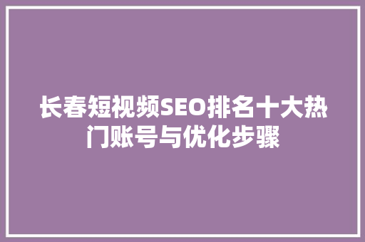 长春短视频SEO排名十大热门账号与优化步骤