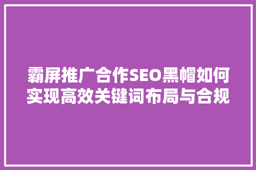 霸屏推广合作SEO黑帽如何实现高效关键词布局与合规优化