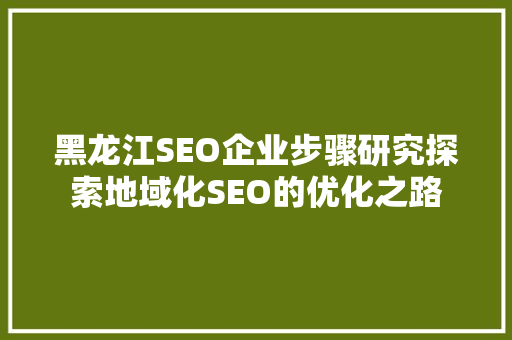 黑龙江SEO企业步骤研究探索地域化SEO的优化之路