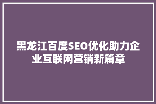 黑龙江百度SEO优化助力企业互联网营销新篇章