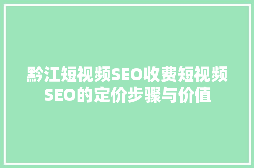 黔江短视频SEO收费短视频SEO的定价步骤与价值