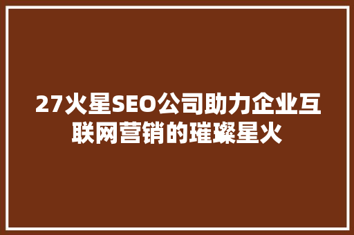 27火星SEO公司助力企业互联网营销的璀璨星火