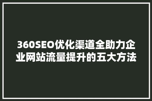 360SEO优化渠道全助力企业网站流量提升的五大方法