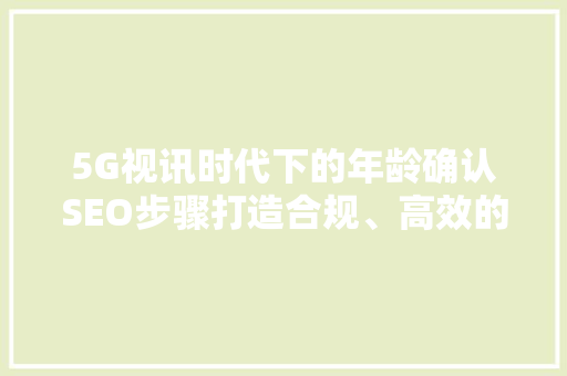 5G视讯时代下的年龄确认SEO步骤打造合规、高效的数字内容生态
