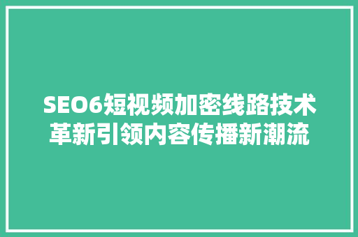 SEO6短视频加密线路技术革新引领内容传播新潮流