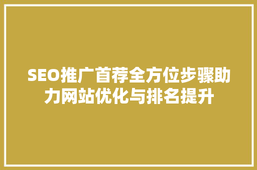 SEO推广首荐全方位步骤助力网站优化与排名提升