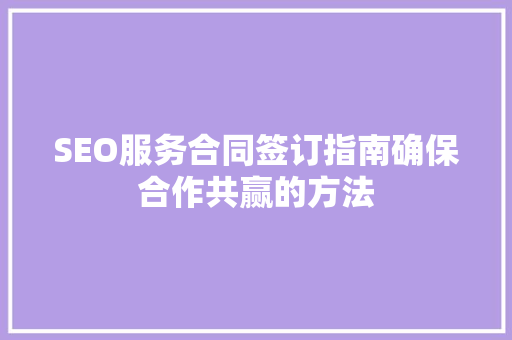SEO服务合同签订指南确保合作共赢的方法