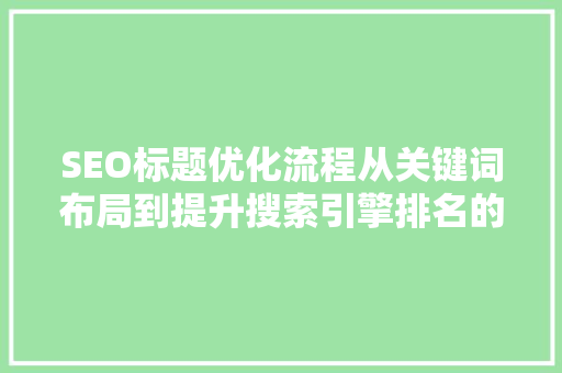 SEO标题优化流程从关键词布局到提升搜索引擎排名的全方位指南