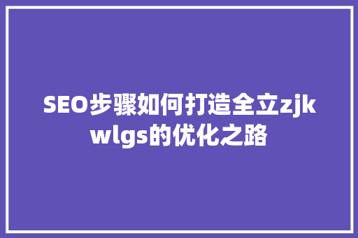 SEO步骤如何打造全立zjkwlgs的优化之路