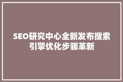 SEO研究中心全新发布搜索引擎优化步骤革新