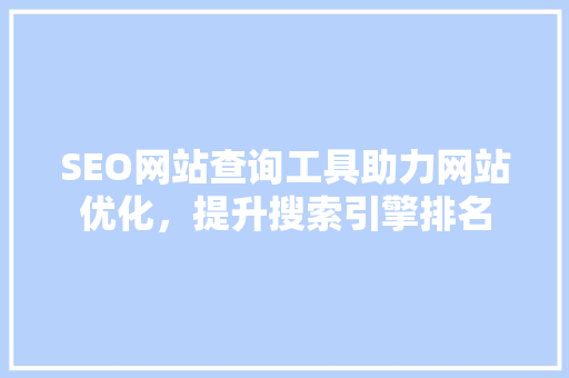 SEO网站查询工具助力网站优化，提升搜索引擎排名