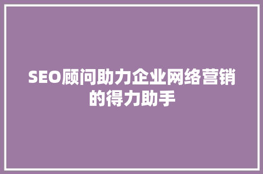SEO顾问助力企业网络营销的得力助手