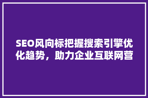 SEO风向标把握搜索引擎优化趋势，助力企业互联网营销
