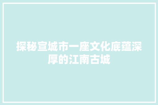 探秘宣城市一座文化底蕴深厚的江南古城