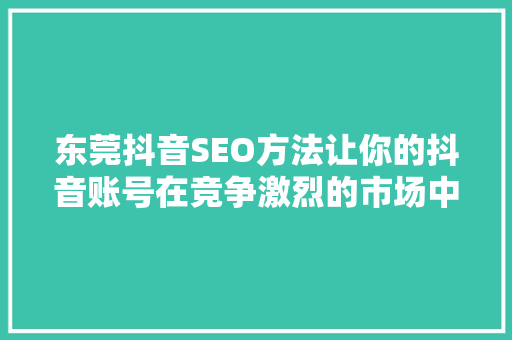东莞抖音SEO方法让你的抖音账号在竞争激烈的市场中脱颖而出