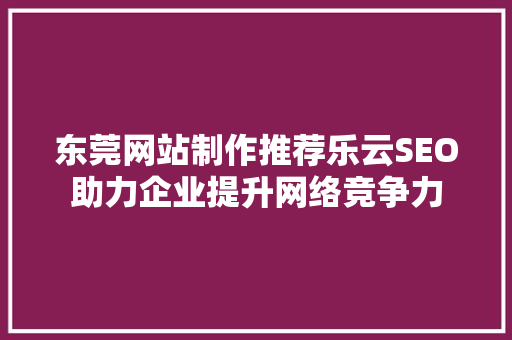 东莞网站制作推荐乐云SEO助力企业提升网络竞争力