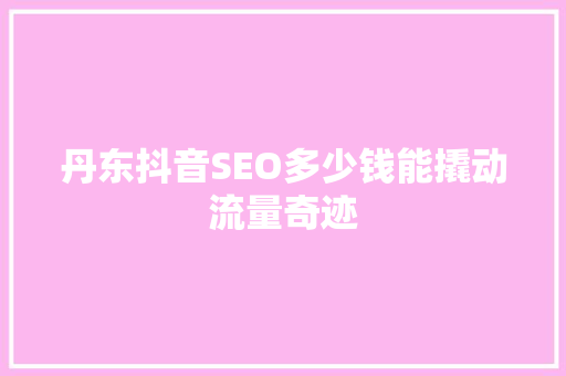 丹东抖音SEO多少钱能撬动流量奇迹