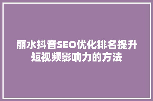 丽水抖音SEO优化排名提升短视频影响力的方法