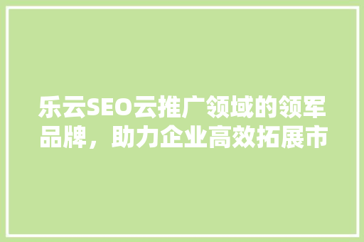 乐云SEO云推广领域的领军品牌，助力企业高效拓展市场