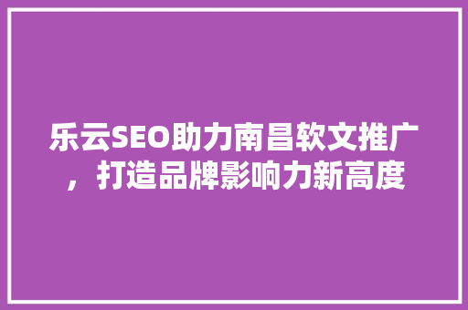 乐云SEO助力南昌软文推广，打造品牌影响力新高度