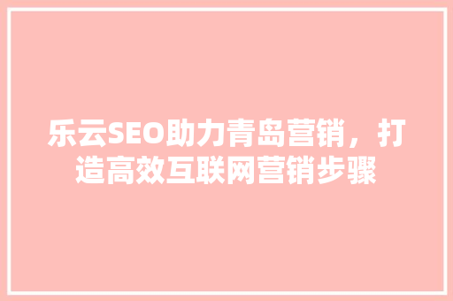 乐云SEO助力青岛营销，打造高效互联网营销步骤