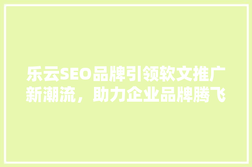 乐云SEO品牌引领软文推广新潮流，助力企业品牌腾飞