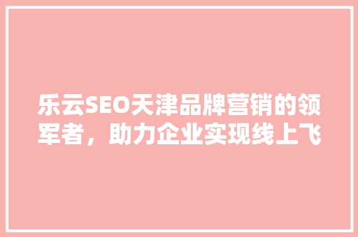 乐云SEO天津品牌营销的领军者，助力企业实现线上飞跃