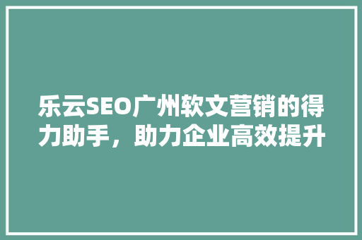 乐云SEO广州软文营销的得力助手，助力企业高效提升品牌影响力