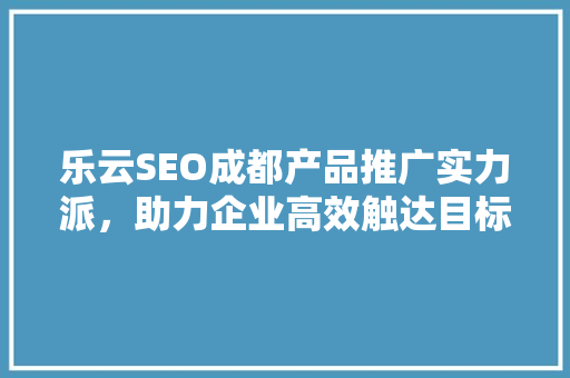 乐云SEO成都产品推广实力派，助力企业高效触达目标用户
