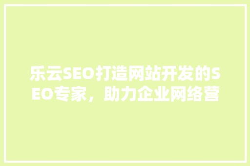 乐云SEO打造网站开发的SEO专家，助力企业网络营销新篇章
