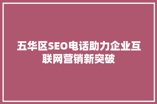 五华区SEO电话助力企业互联网营销新突破