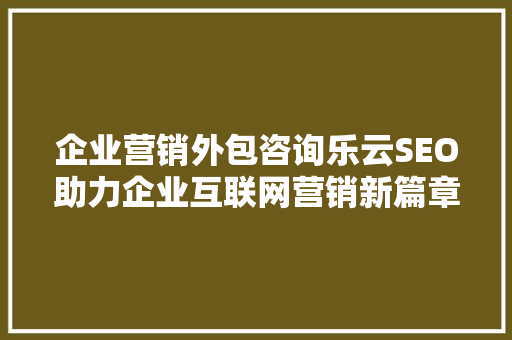 企业营销外包咨询乐云SEO助力企业互联网营销新篇章