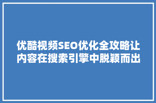 优酷视频SEO优化全攻略让内容在搜索引擎中脱颖而出