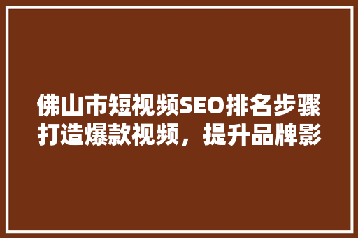 佛山市短视频SEO排名步骤打造爆款视频，提升品牌影响力