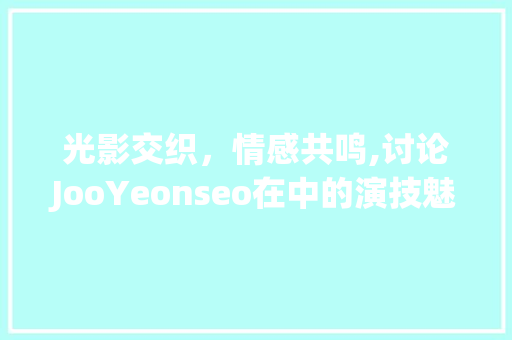光影交织，情感共鸣,讨论JooYeonseo在中的演技魅力